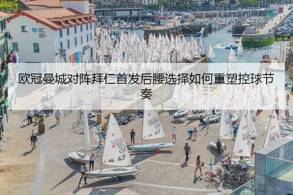欧冠曼城对阵拜仁首发后腰选择如何重塑控球节奏