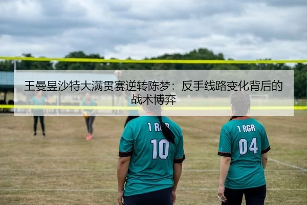 王曼昱沙特大满贯赛逆转陈梦：反手线路变化背后的战术博弈
