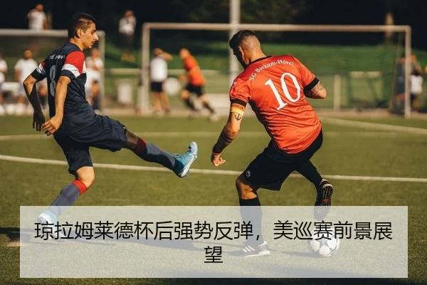 琼拉姆莱德杯后强势反弹，美巡赛前景展望